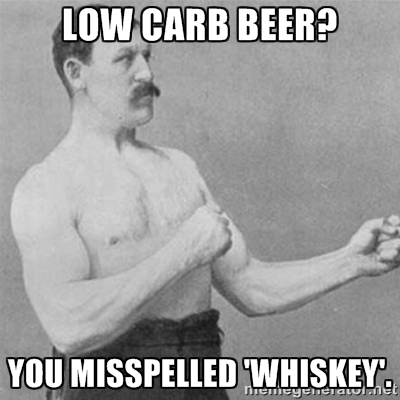 Low Carb Beer? You misspelled whiskey.